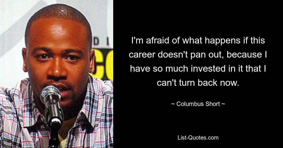 I'm afraid of what happens if this career doesn't pan out, because I have so much invested in it that I can't turn back now. — © Columbus Short