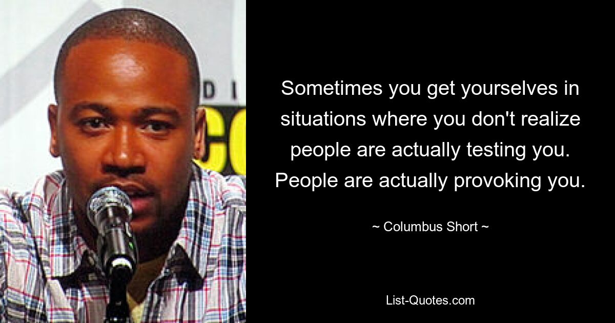 Sometimes you get yourselves in situations where you don't realize people are actually testing you. People are actually provoking you. — © Columbus Short