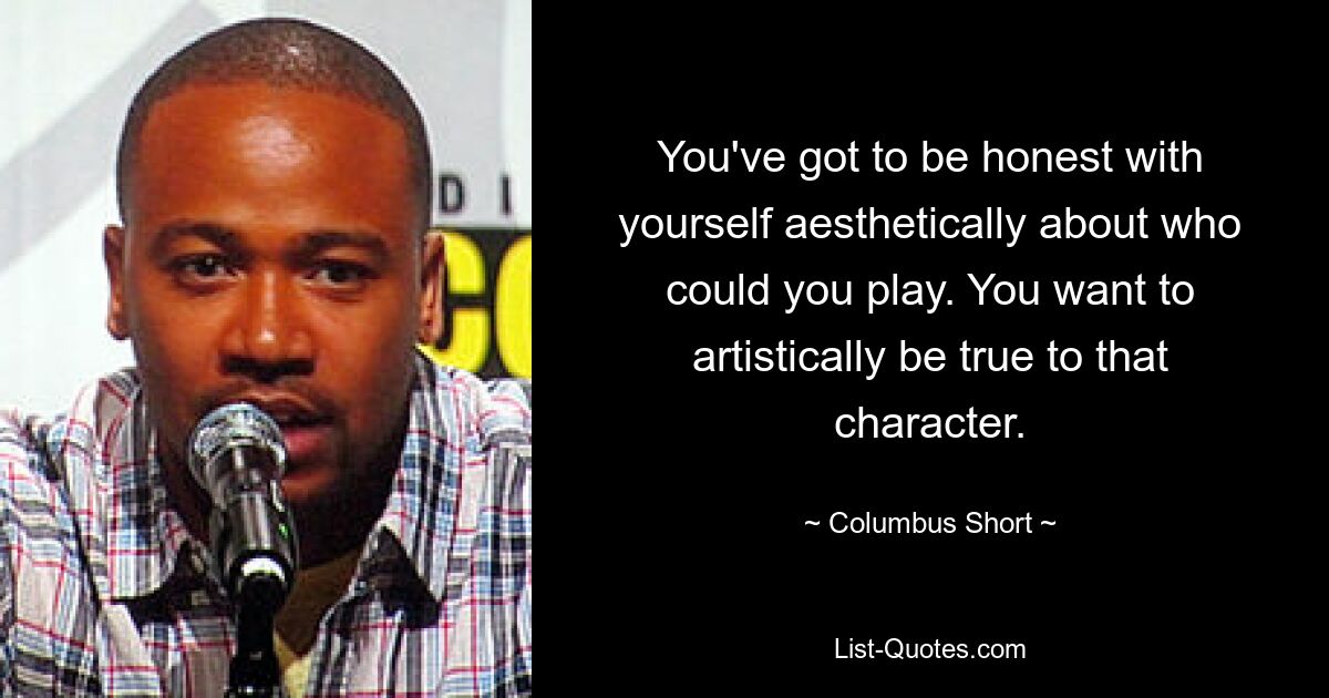 You've got to be honest with yourself aesthetically about who could you play. You want to artistically be true to that character. — © Columbus Short