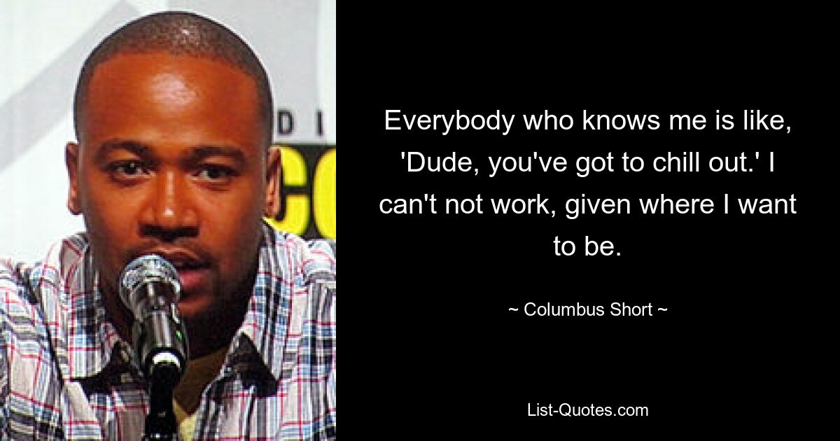 Everybody who knows me is like, 'Dude, you've got to chill out.' I can't not work, given where I want to be. — © Columbus Short