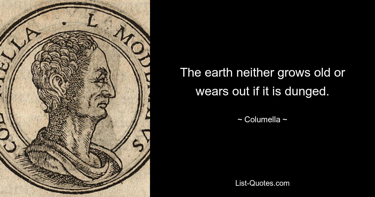 The earth neither grows old or wears out if it is dunged. — © Columella