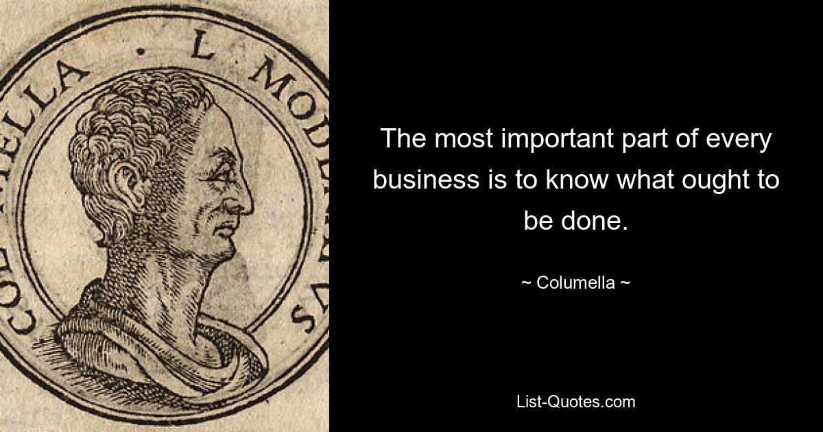 The most important part of every business is to know what ought to be done. — © Columella