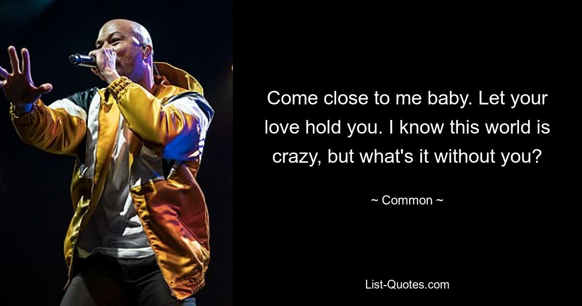 Come close to me baby. Let your love hold you. I know this world is crazy, but what's it without you? — © Common