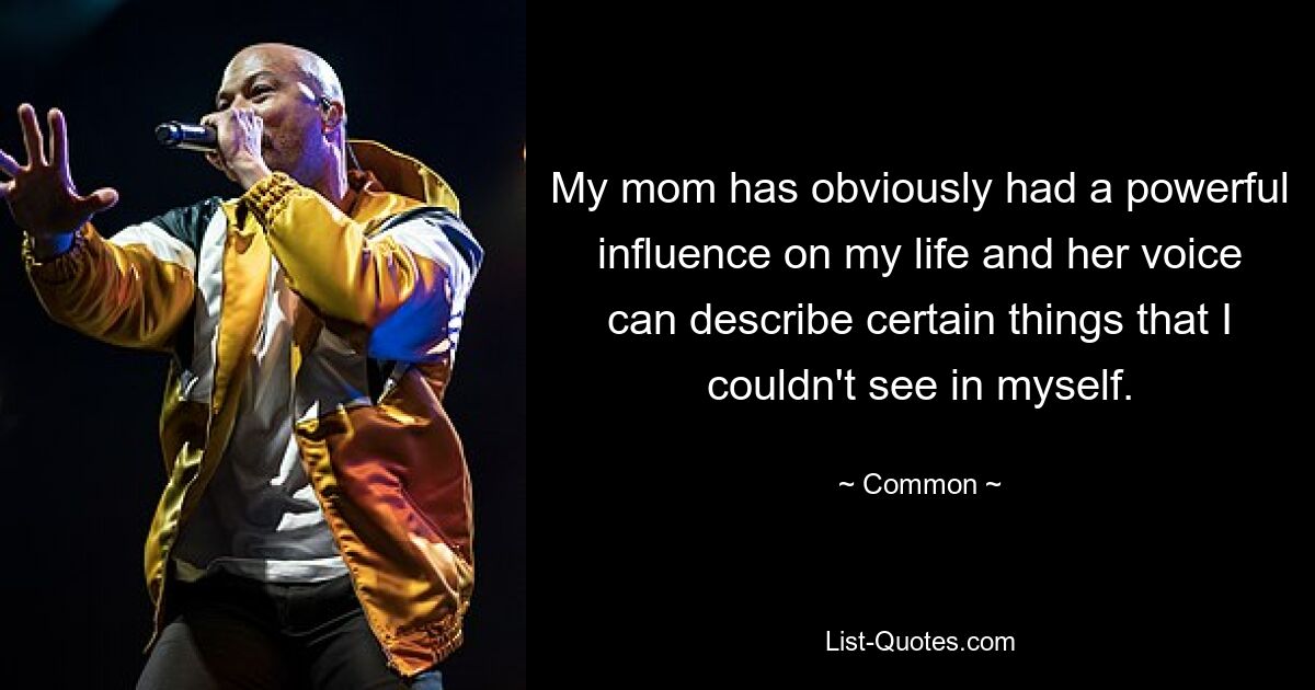 My mom has obviously had a powerful influence on my life and her voice can describe certain things that I couldn't see in myself. — © Common