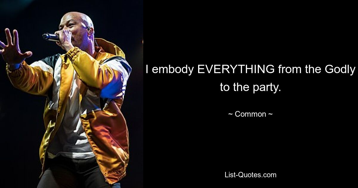 I embody EVERYTHING from the Godly to the party. — © Common