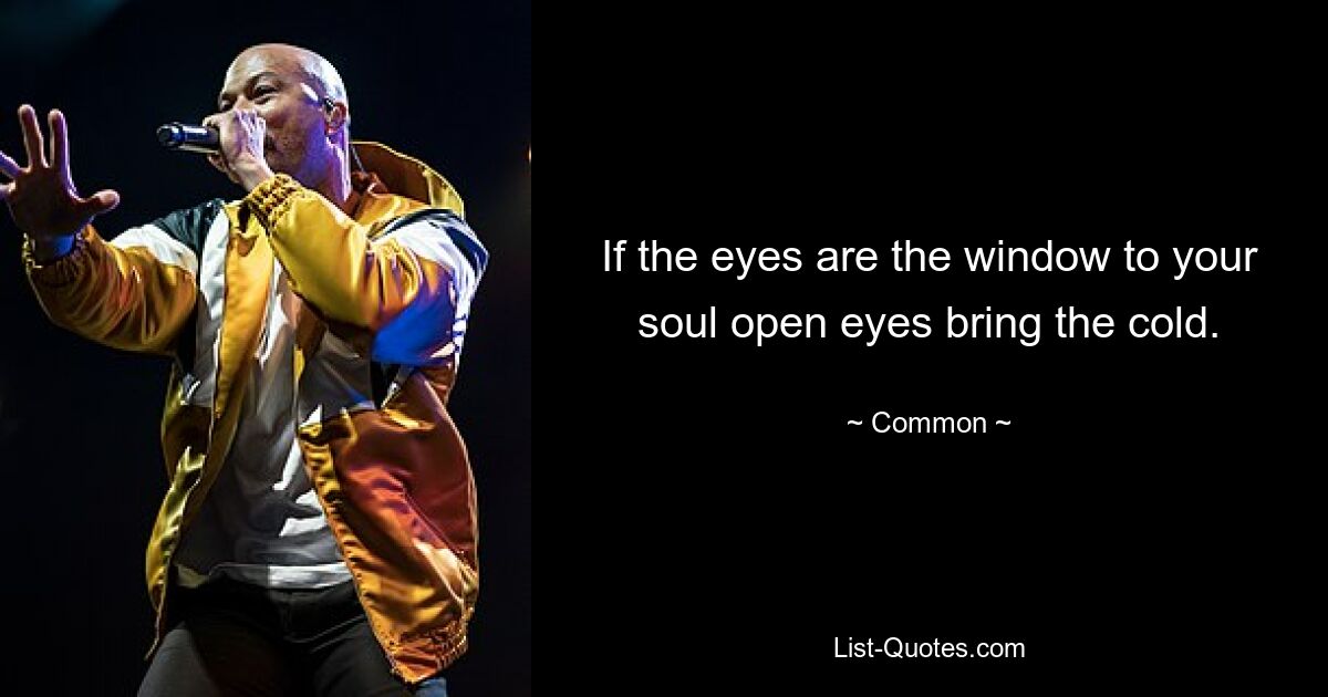 If the eyes are the window to your soul open eyes bring the cold. — © Common