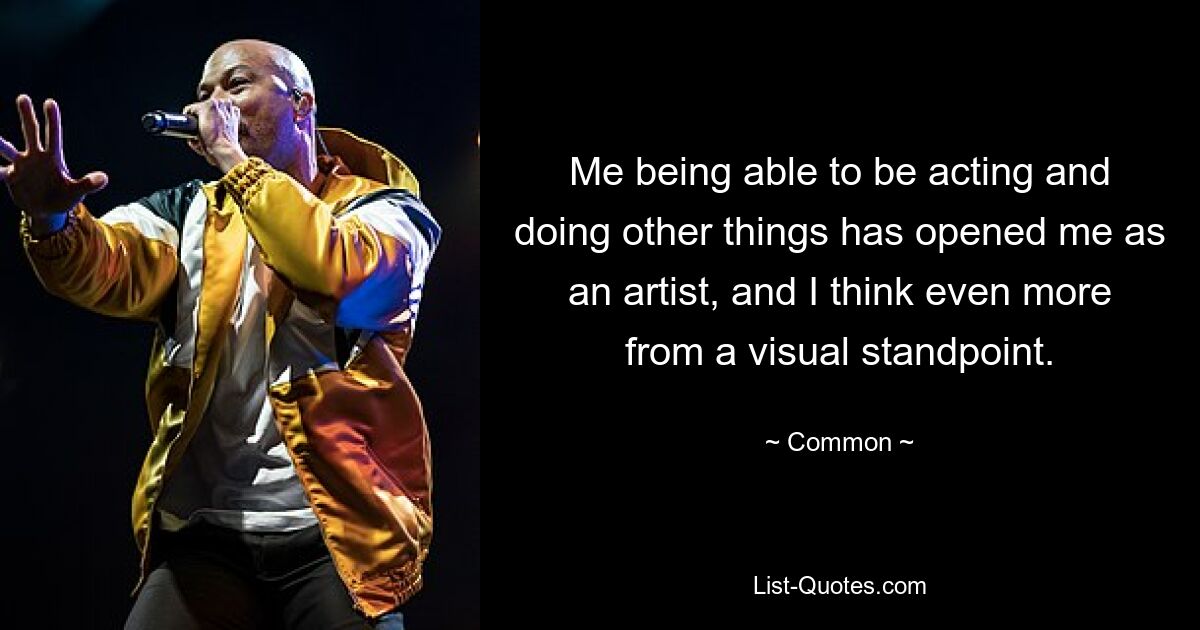 Me being able to be acting and doing other things has opened me as an artist, and I think even more from a visual standpoint. — © Common