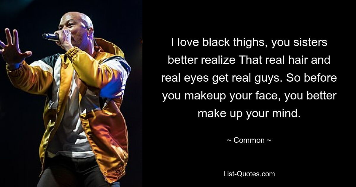 I love black thighs, you sisters better realize That real hair and real eyes get real guys. So before you makeup your face, you better make up your mind. — © Common