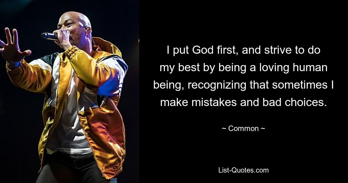 I put God first, and strive to do my best by being a loving human being, recognizing that sometimes I make mistakes and bad choices. — © Common