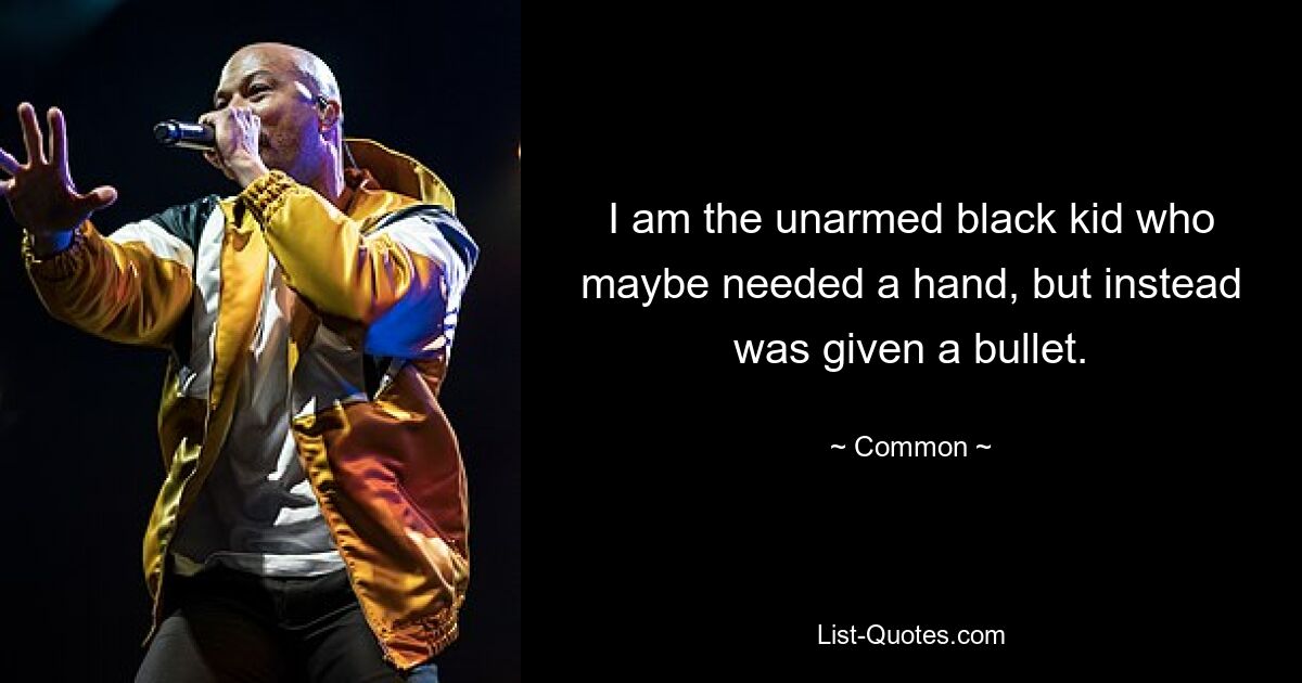 I am the unarmed black kid who maybe needed a hand, but instead was given a bullet. — © Common