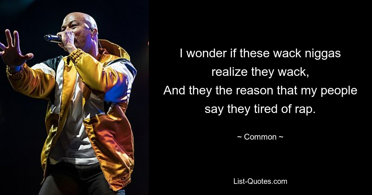 I wonder if these wack niggas realize they wack,
And they the reason that my people say they tired of rap. — © Common