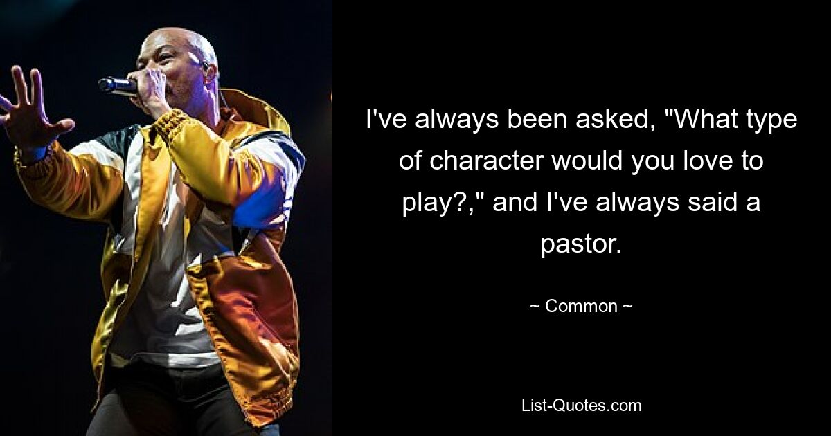 I've always been asked, "What type of character would you love to play?," and I've always said a pastor. — © Common