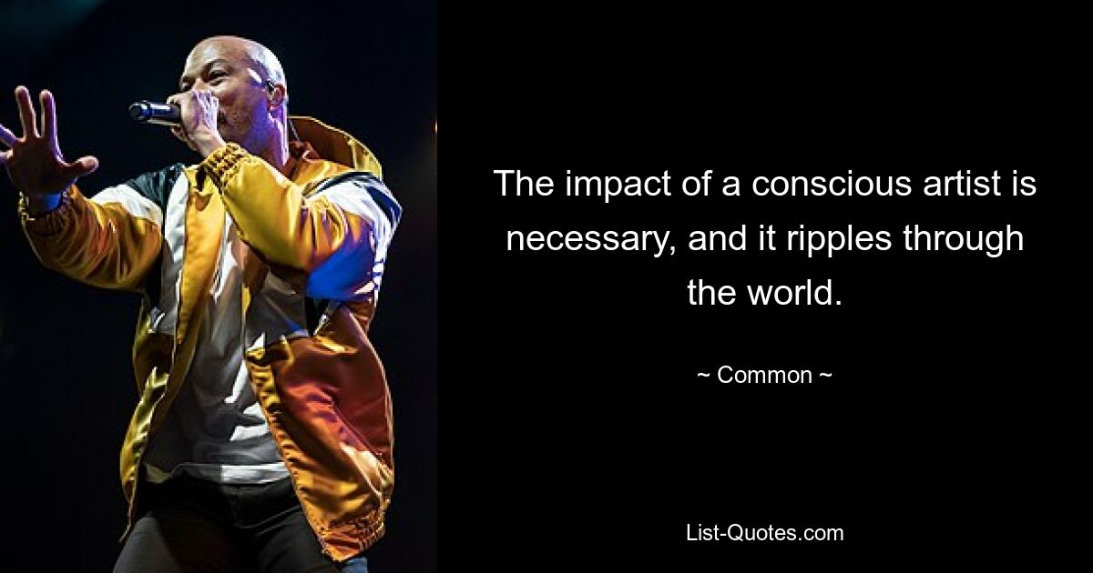 The impact of a conscious artist is necessary, and it ripples through the world. — © Common