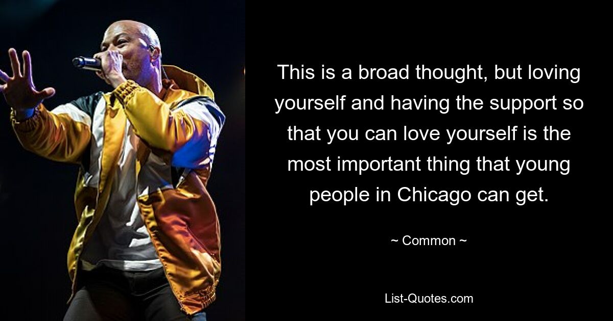 This is a broad thought, but loving yourself and having the support so that you can love yourself is the most important thing that young people in Chicago can get. — © Common