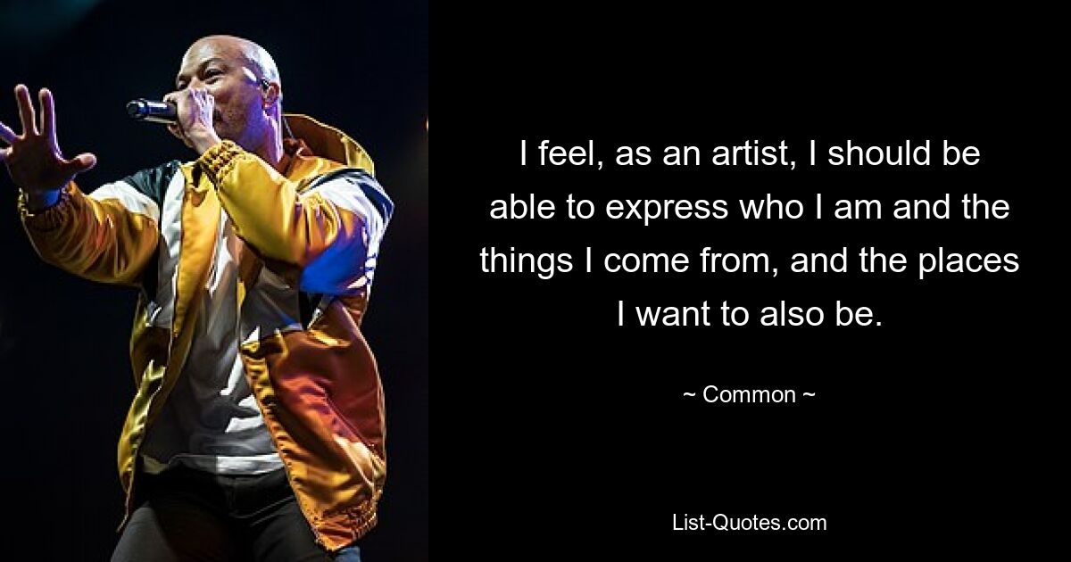 I feel, as an artist, I should be able to express who I am and the things I come from, and the places I want to also be. — © Common