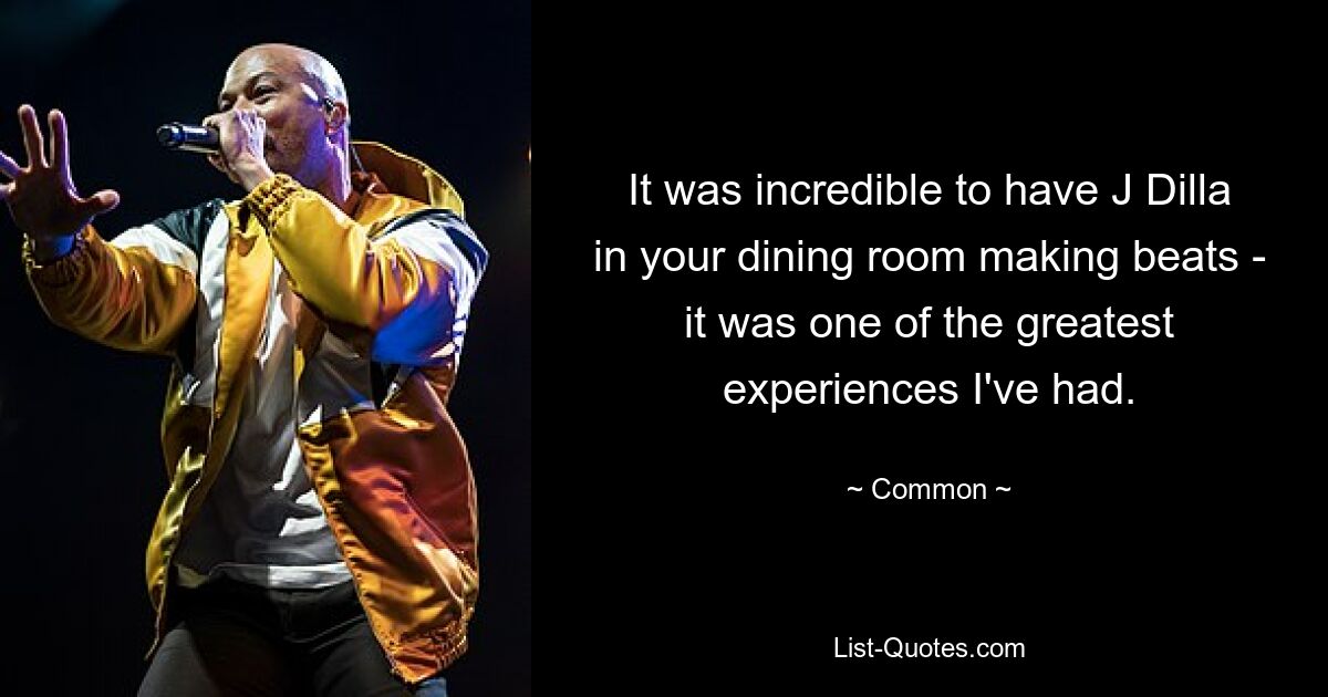 It was incredible to have J Dilla in your dining room making beats - it was one of the greatest experiences I've had. — © Common