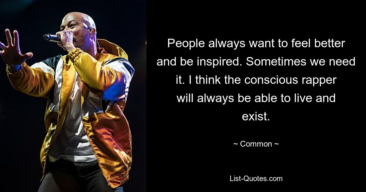 People always want to feel better and be inspired. Sometimes we need it. I think the conscious rapper will always be able to live and exist. — © Common