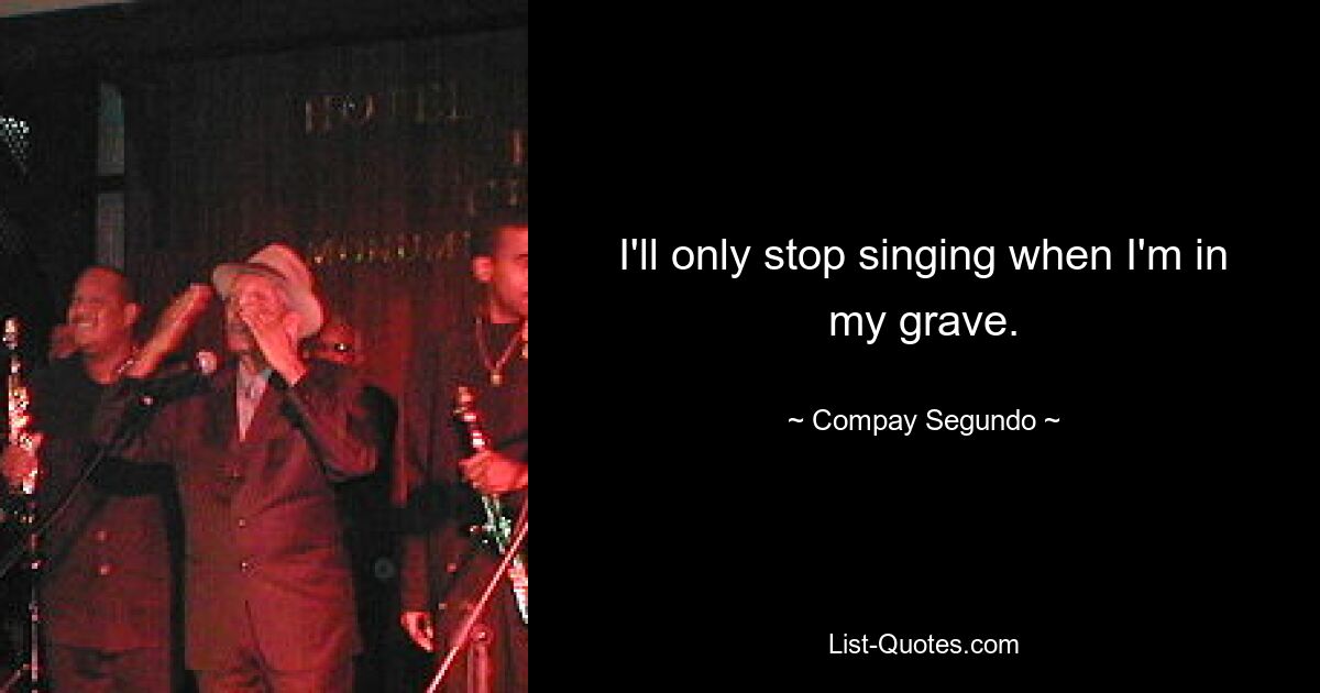 I'll only stop singing when I'm in my grave. — © Compay Segundo