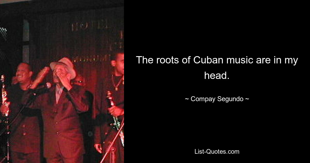 The roots of Cuban music are in my head. — © Compay Segundo