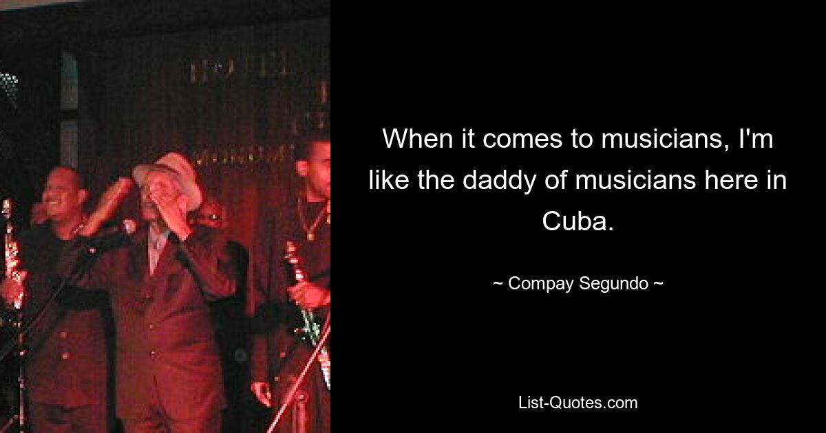 When it comes to musicians, I'm like the daddy of musicians here in Cuba. — © Compay Segundo