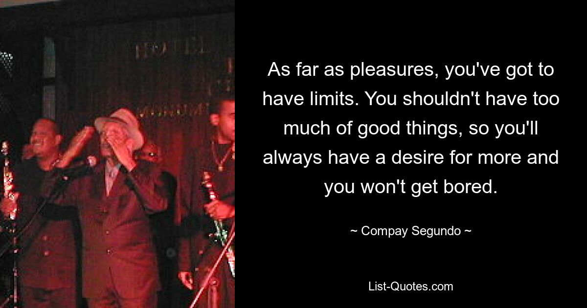 As far as pleasures, you've got to have limits. You shouldn't have too much of good things, so you'll always have a desire for more and you won't get bored. — © Compay Segundo