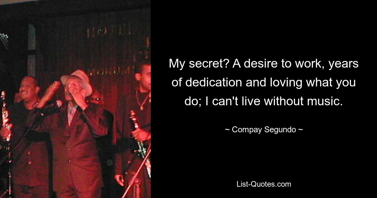 My secret? A desire to work, years of dedication and loving what you do; I can't live without music. — © Compay Segundo