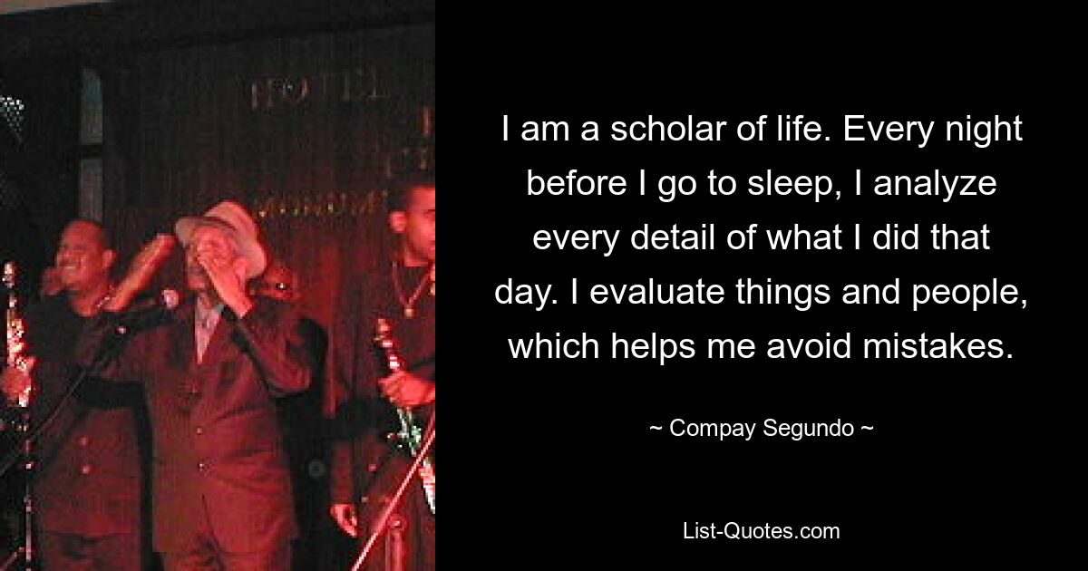 I am a scholar of life. Every night before I go to sleep, I analyze every detail of what I did that day. I evaluate things and people, which helps me avoid mistakes. — © Compay Segundo