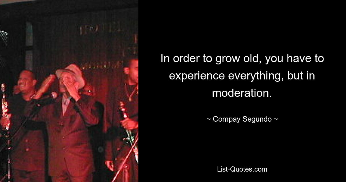 In order to grow old, you have to experience everything, but in moderation. — © Compay Segundo