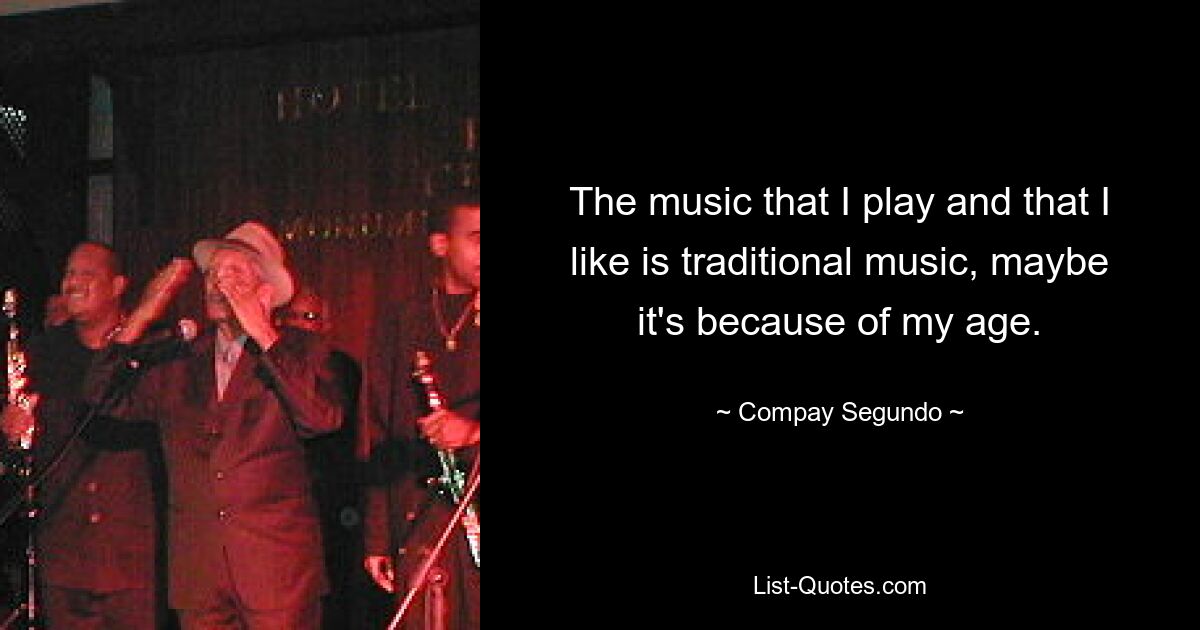 The music that I play and that I like is traditional music, maybe it's because of my age. — © Compay Segundo