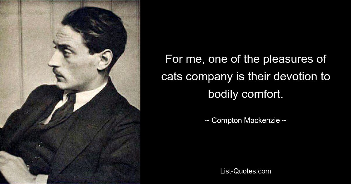 For me, one of the pleasures of cats company is their devotion to bodily comfort. — © Compton Mackenzie