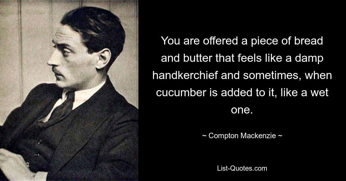 You are offered a piece of bread and butter that feels like a damp handkerchief and sometimes, when cucumber is added to it, like a wet one. — © Compton Mackenzie