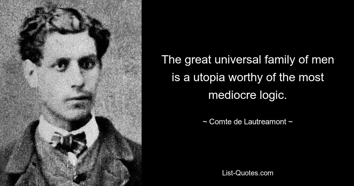 The great universal family of men is a utopia worthy of the most mediocre logic. — © Comte de Lautreamont