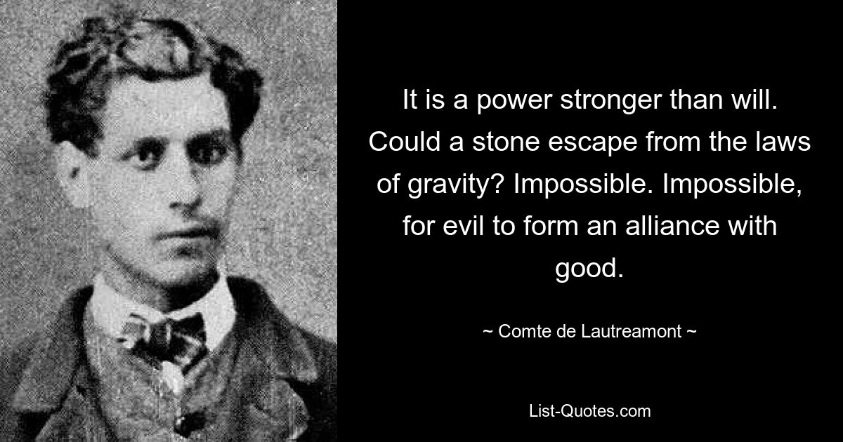 Это сила сильнее воли. Мог ли камень избежать законов гравитации? Невозможный. Невозможно, чтобы зло заключило союз с добром. — © Граф де Лотреамон 