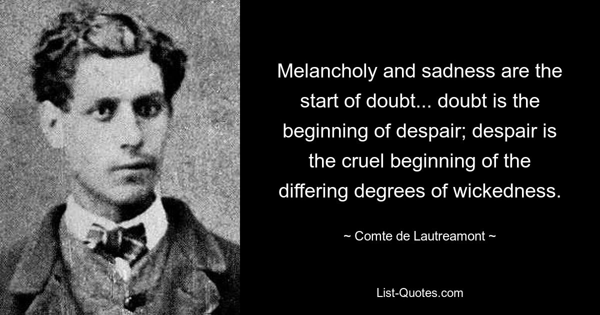 Меланхолия и печаль есть начало сомнения... сомнение есть начало отчаяния; отчаяние есть жестокое начало различных степеней злобы. — © Граф де Лотреамон 