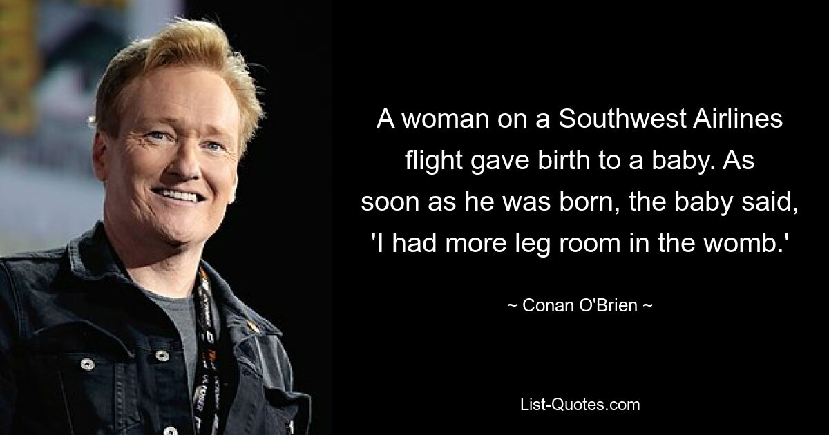 A woman on a Southwest Airlines flight gave birth to a baby. As soon as he was born, the baby said, 'I had more leg room in the womb.' — © Conan O'Brien