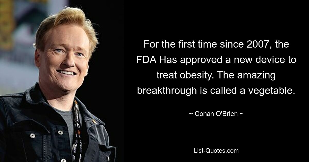 For the first time since 2007, the FDA Has approved a new device to treat obesity. The amazing breakthrough is called a vegetable. — © Conan O'Brien