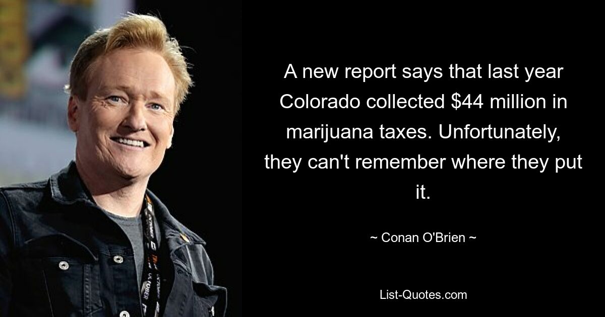 A new report says that last year Colorado collected $44 million in marijuana taxes. Unfortunately, they can't remember where they put it. — © Conan O'Brien