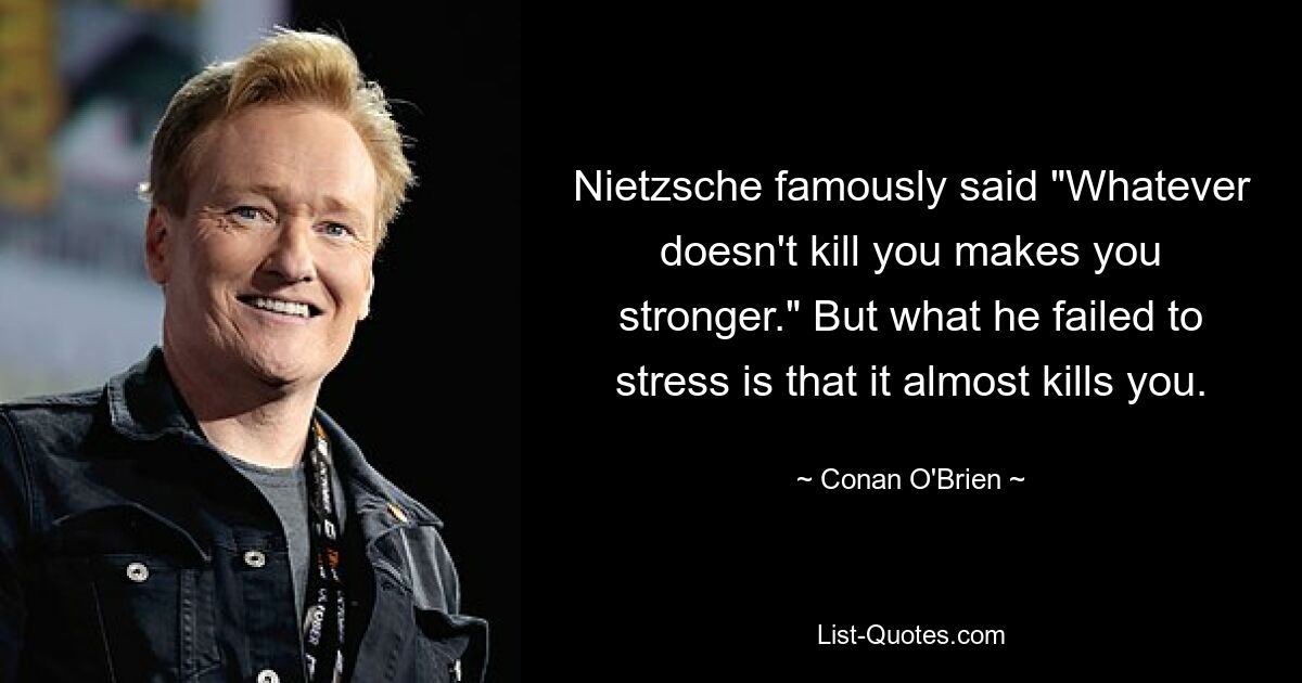 Nietzsche famously said "Whatever doesn't kill you makes you stronger." But what he failed to stress is that it almost kills you. — © Conan O'Brien