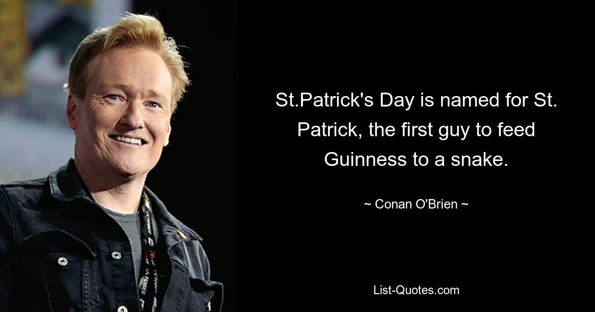 St.Patrick's Day is named for St. Patrick, the first guy to feed Guinness to a snake. — © Conan O'Brien