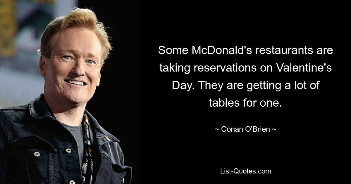 Some McDonald's restaurants are taking reservations on Valentine's Day. They are getting a lot of tables for one. — © Conan O'Brien