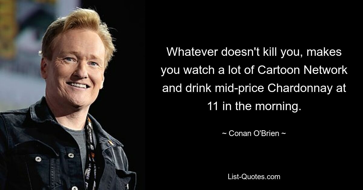 Whatever doesn't kill you, makes you watch a lot of Cartoon Network and drink mid-price Chardonnay at 11 in the morning. — © Conan O'Brien