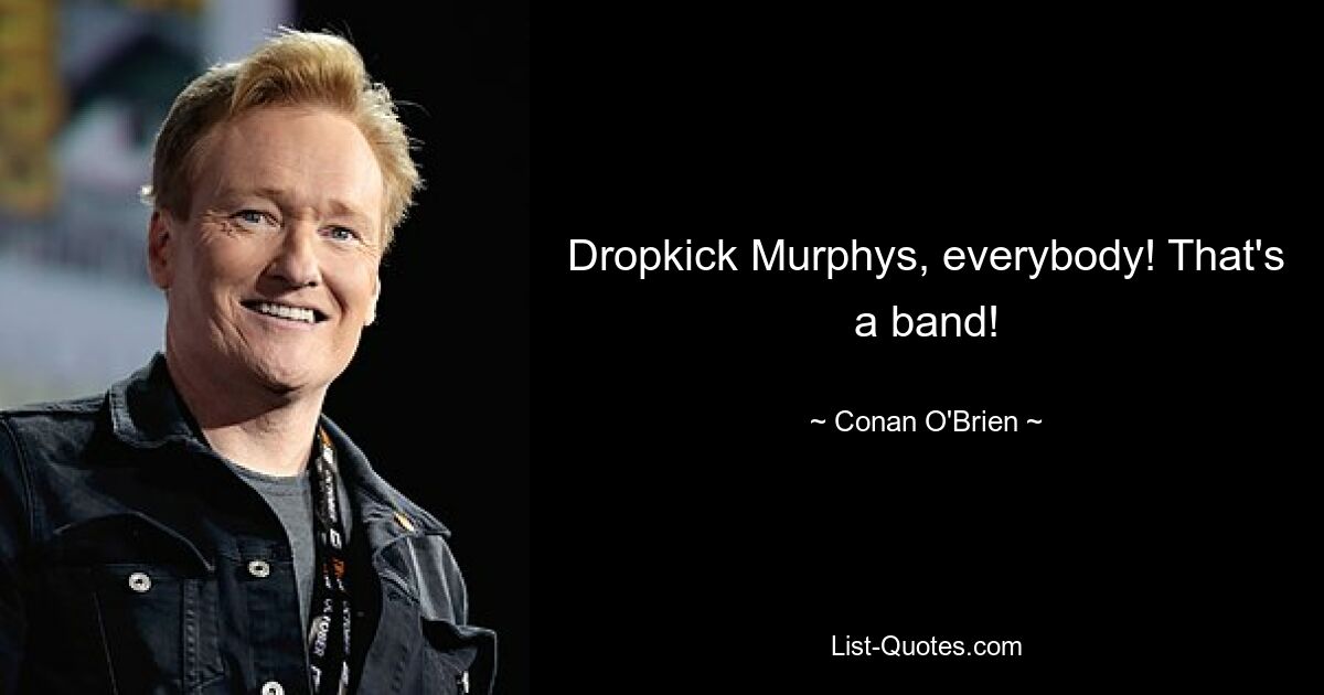 Dropkick Murphys, everybody! That's a band! — © Conan O'Brien