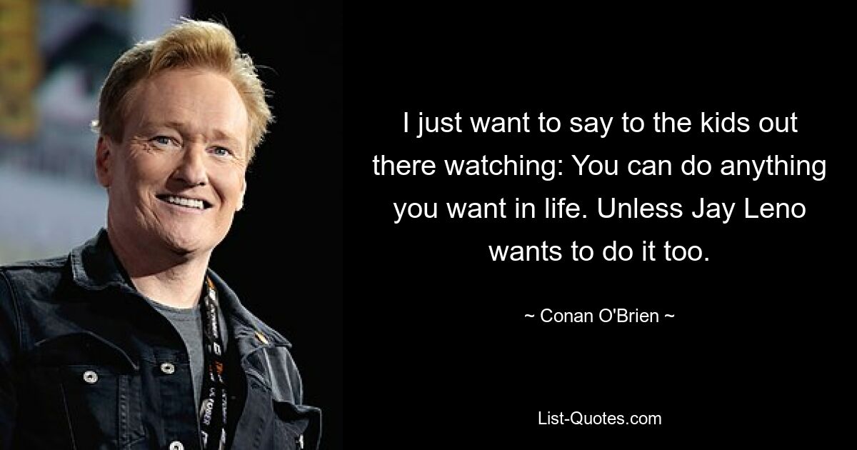 I just want to say to the kids out there watching: You can do anything you want in life. Unless Jay Leno wants to do it too. — © Conan O'Brien