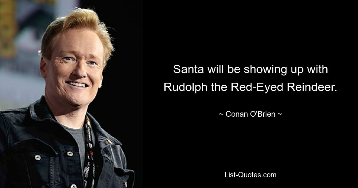 Santa will be showing up with Rudolph the Red-Eyed Reindeer. — © Conan O'Brien