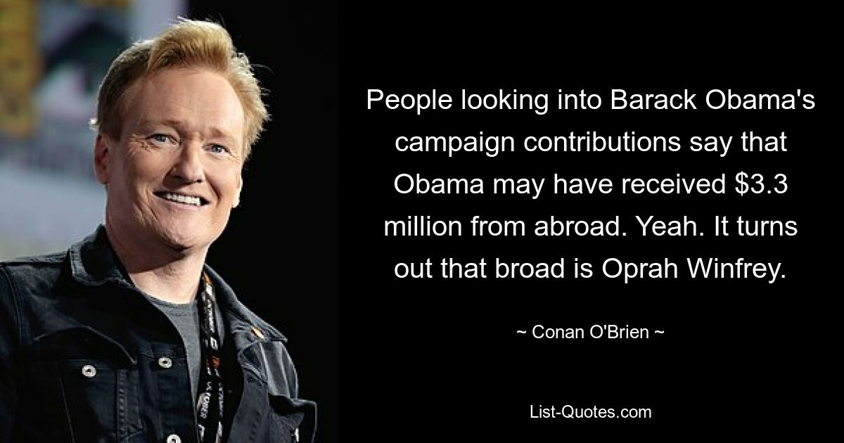 People looking into Barack Obama's campaign contributions say that Obama may have received $3.3 million from abroad. Yeah. It turns out that broad is Oprah Winfrey. — © Conan O'Brien