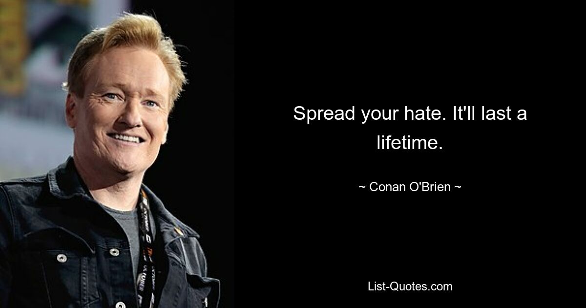 Spread your hate. It'll last a lifetime. — © Conan O'Brien