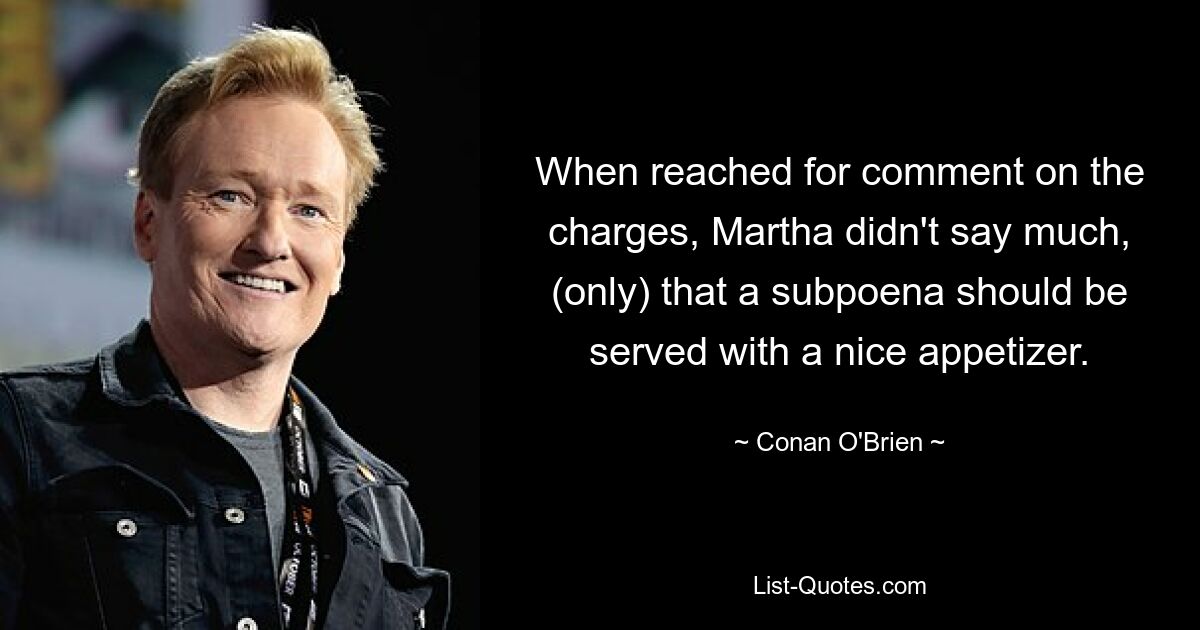 When reached for comment on the charges, Martha didn't say much, (only) that a subpoena should be served with a nice appetizer. — © Conan O'Brien