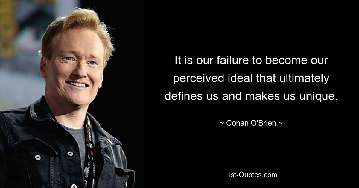 It is our failure to become our perceived ideal that ultimately defines us and makes us unique. — © Conan O'Brien