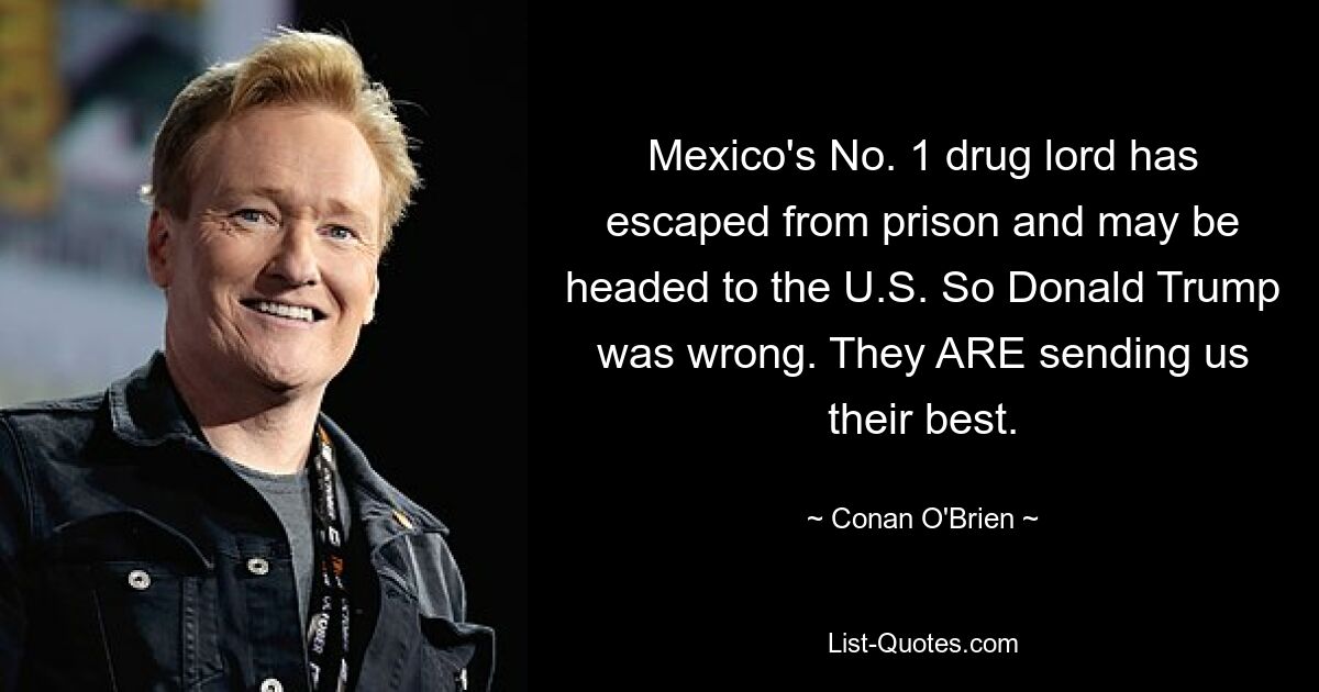 Mexico's No. 1 drug lord has escaped from prison and may be headed to the U.S. So Donald Trump was wrong. They ARE sending us their best. — © Conan O'Brien