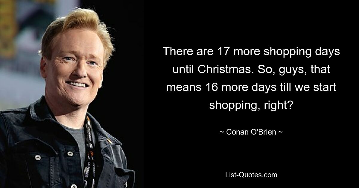 There are 17 more shopping days until Christmas. So, guys, that means 16 more days till we start shopping, right? — © Conan O'Brien